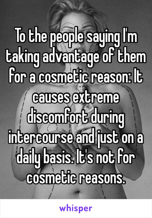 To the people saying I'm taking advantage of them for a cosmetic reason: It causes extreme discomfort during intercourse and just on a daily basis. It's not for cosmetic reasons.