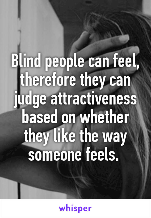 Blind people can feel, therefore they can judge attractiveness based on whether they like the way someone feels. 