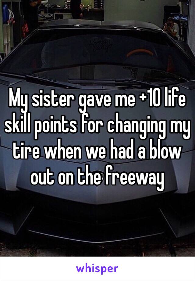 My sister gave me +10 life skill points for changing my tire when we had a blow out on the freeway