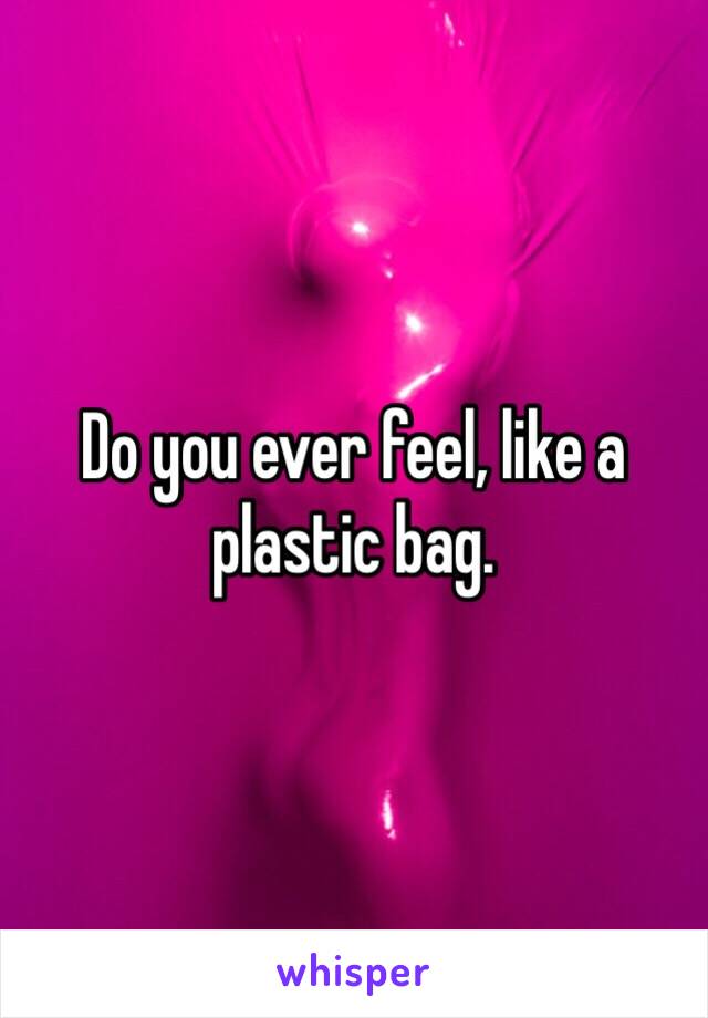 Do you ever feel, like a plastic bag. 