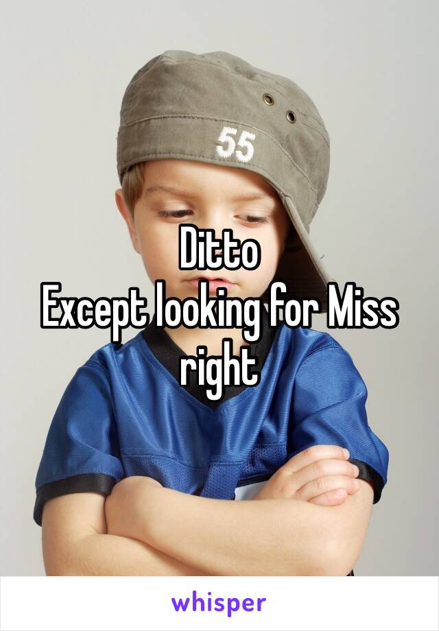 Ditto
Except looking for Miss right