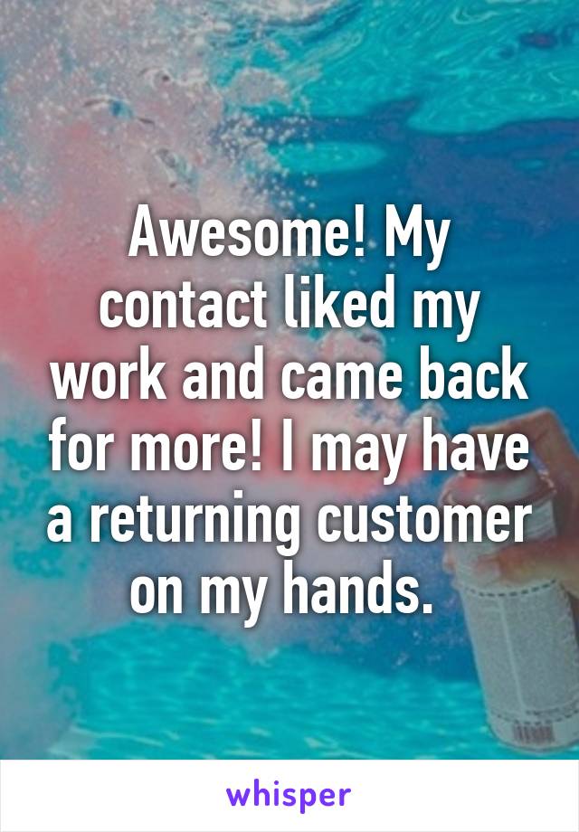 Awesome! My contact liked my work and came back for more! I may have a returning customer on my hands. 