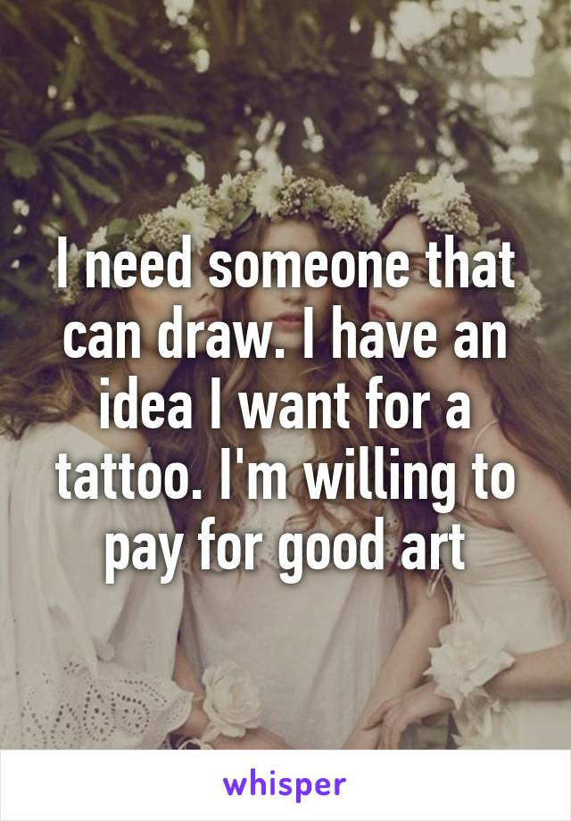 I need someone that can draw. I have an idea I want for a tattoo. I'm willing to pay for good art