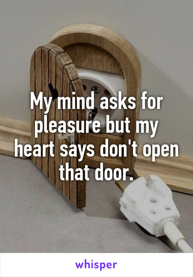 My mind asks for pleasure but my heart says don't open that door.