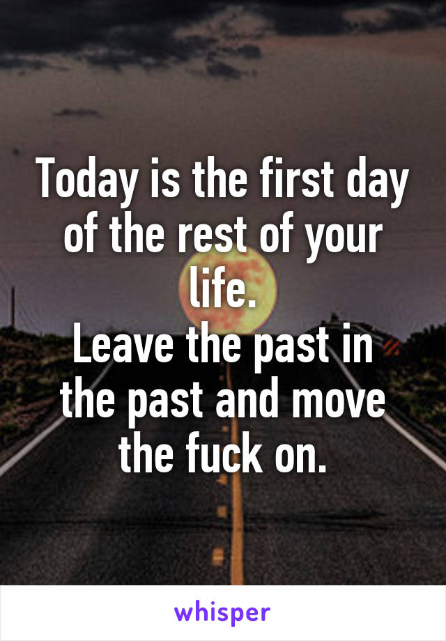 Today is the first day of the rest of your life.
Leave the past in the past and move the fuck on.