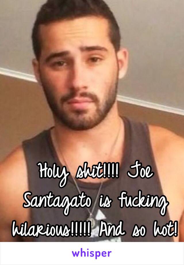Holy shit!!!! Joe Santagato is fucking hilarious!!!!! And so hot!