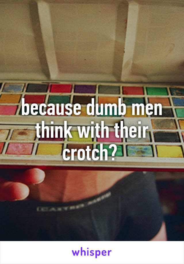 because dumb men think with their crotch? 
