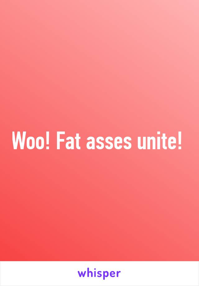 Woo! Fat asses unite! 
