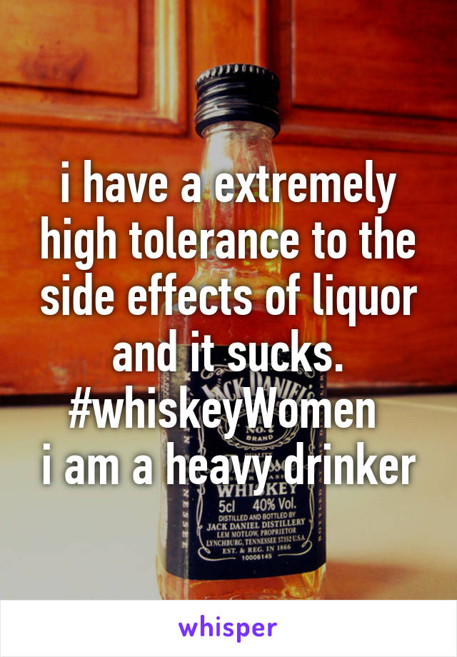 i have a extremely high tolerance to the side effects of liquor and it sucks.
#whiskeyWomen 
i am a heavy drinker