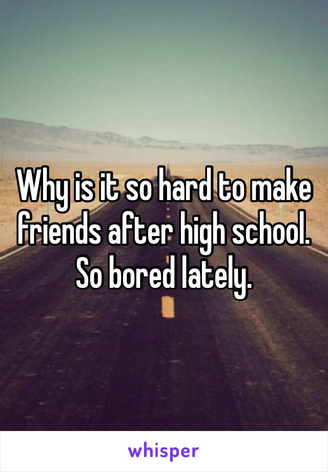 Why is it so hard to make friends after high school. So bored lately.