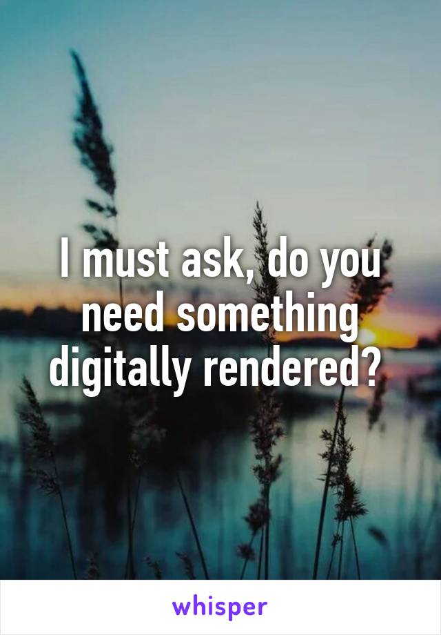 I must ask, do you need something digitally rendered? 