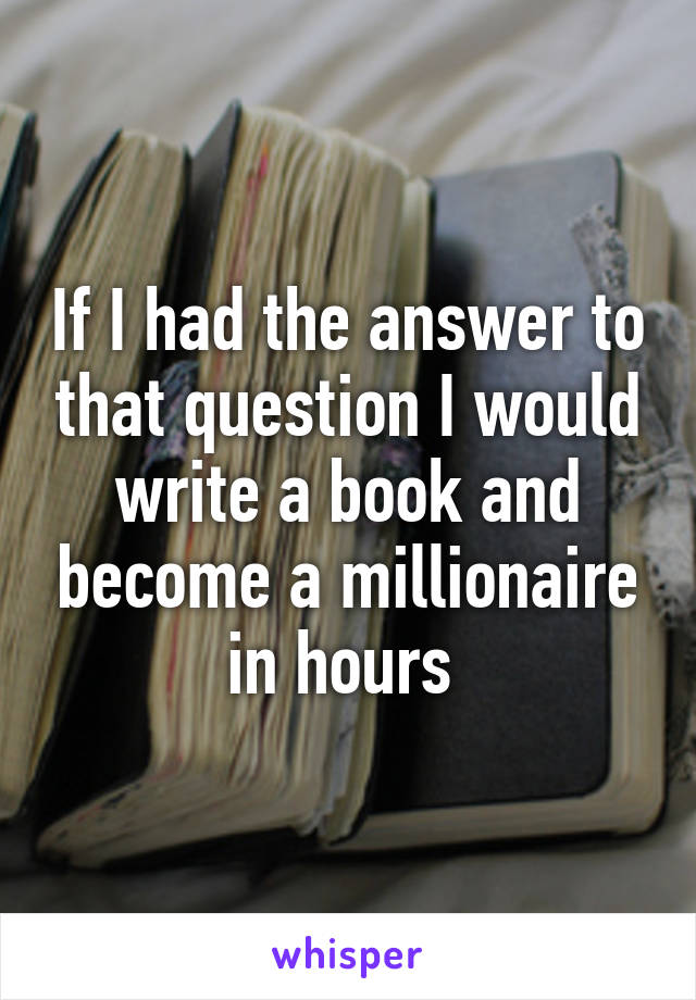 If I had the answer to that question I would write a book and become a millionaire in hours 