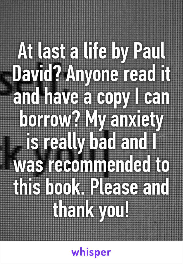At last a life by Paul David? Anyone read it and have a copy I can borrow? My anxiety is really bad and I was recommended to this book. Please and thank you!