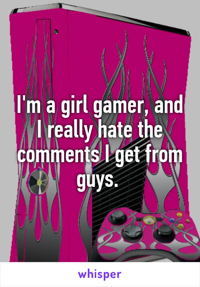 I'm a girl gamer, and I really hate the comments I get from guys. 