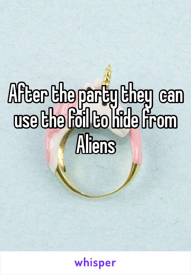After the party they  can use the foil to hide from Aliens