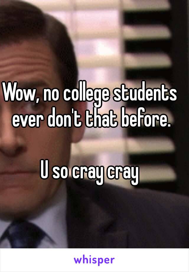 Wow, no college students ever don't that before.

U so cray cray