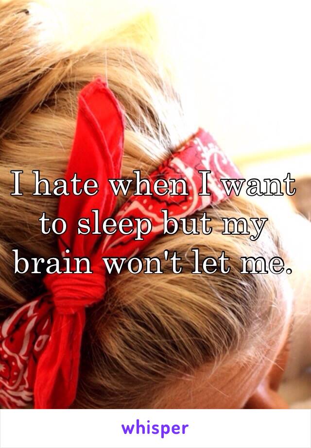 I hate when I want to sleep but my brain won't let me. 