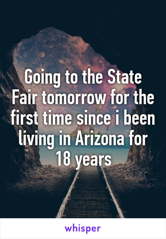 Going to the State Fair tomorrow for the first time since i been living in Arizona for 18 years