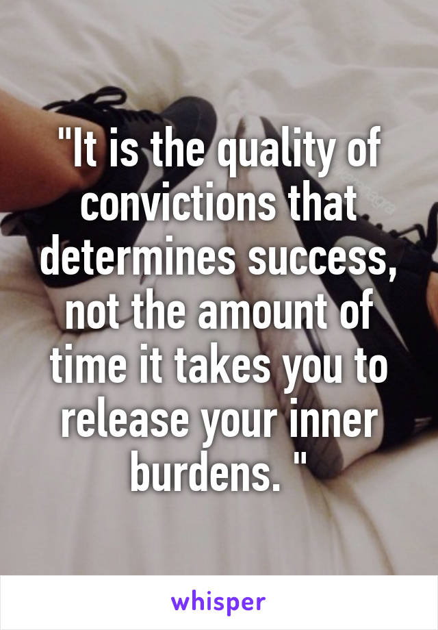 "It is the quality of convictions that determines success, not the amount of time it takes you to release your inner burdens. "