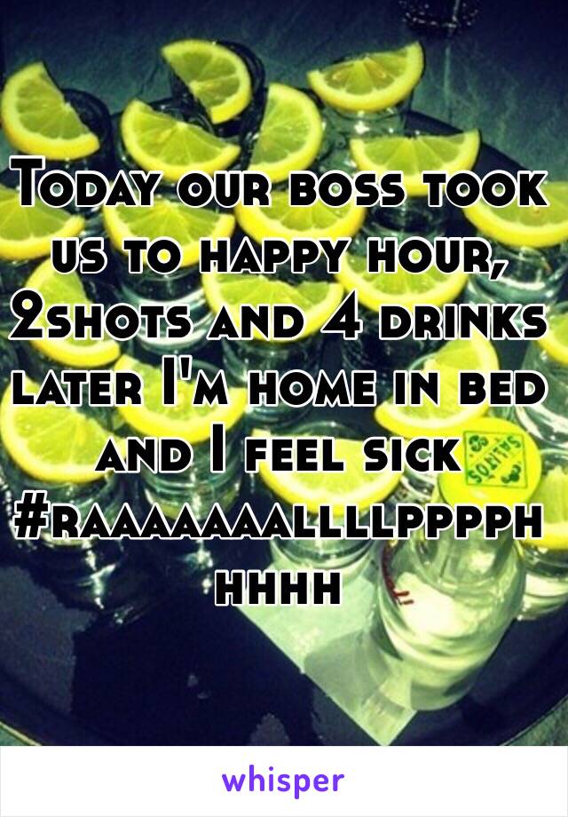 Today our boss took us to happy hour, 2shots and 4 drinks later I'm home in bed and I feel sick #raaaaaaallllpppphhhhh