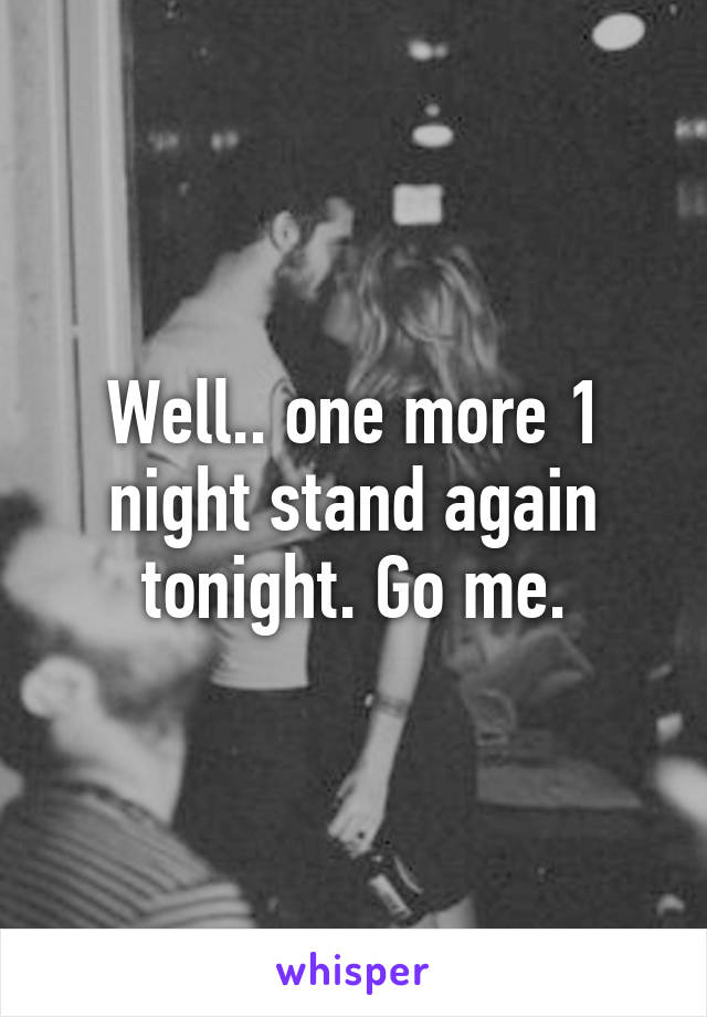 Well.. one more 1 night stand again tonight. Go me.
