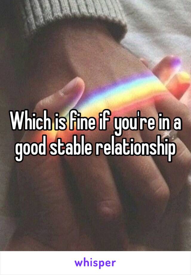 Which is fine if you're in a good stable relationship
