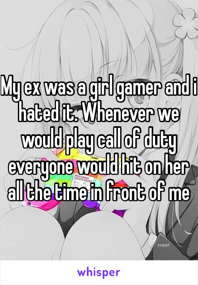 My ex was a girl gamer and i hated it. Whenever we would play call of duty everyone would hit on her all the time in front of me