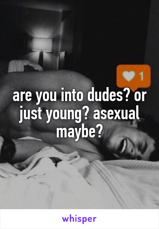 are you into dudes? or just young? asexual maybe?