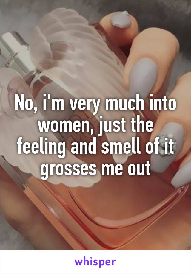 No, i'm very much into women, just the feeling and smell of it grosses me out