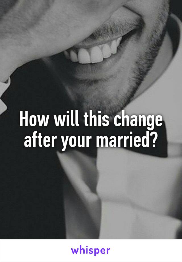 How will this change after your married?