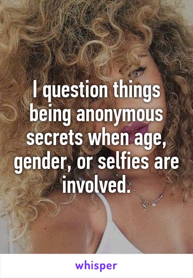 I question things being anonymous secrets when age, gender, or selfies are involved.