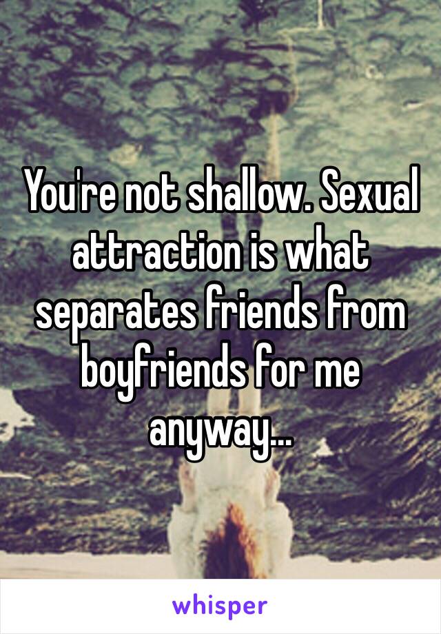 You're not shallow. Sexual attraction is what separates friends from boyfriends for me anyway...