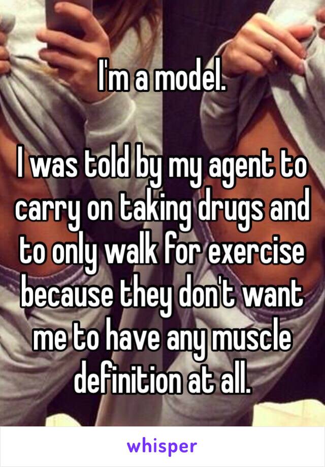 I'm a model.

I was told by my agent to carry on taking drugs and to only walk for exercise because they don't want me to have any muscle definition at all. 