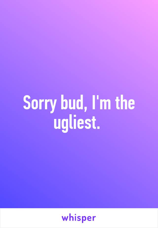 Sorry bud, I'm the ugliest. 