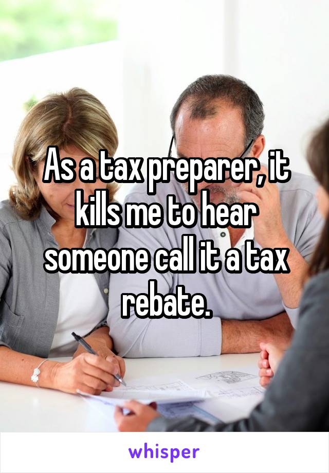 As a tax preparer, it kills me to hear someone call it a tax rebate.