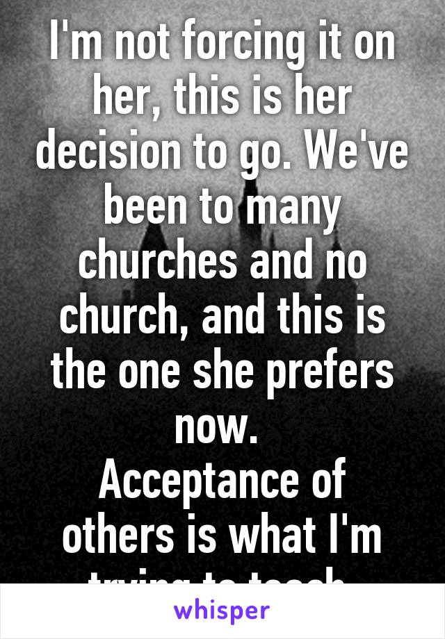 I'm not forcing it on her, this is her decision to go. We've been to many churches and no church, and this is the one she prefers now. 
Acceptance of others is what I'm trying to teach.