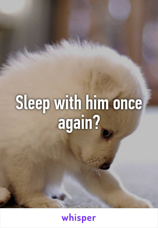 Sleep with him once again?