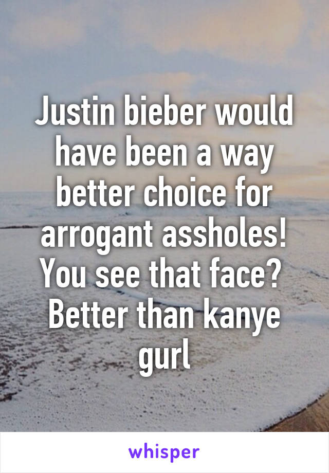 Justin bieber would have been a way better choice for arrogant assholes! You see that face?  Better than kanye gurl
