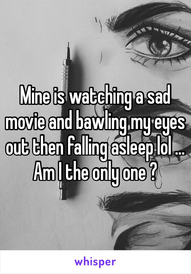 Mine is watching a sad movie and bawling my eyes out then falling asleep lol ... Am I the only one ?