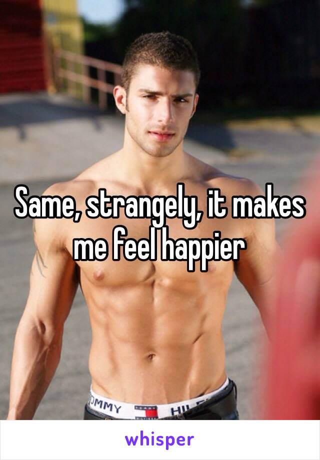 Same, strangely, it makes me feel happier 