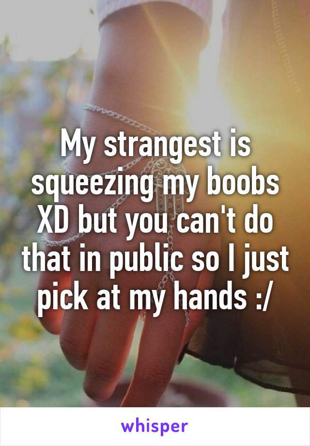 My strangest is squeezing my boobs XD but you can't do that in public so I just pick at my hands :/