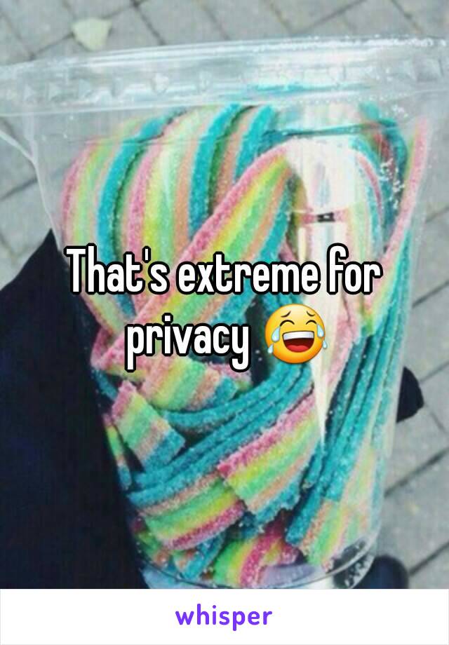 That's extreme for privacy 😂