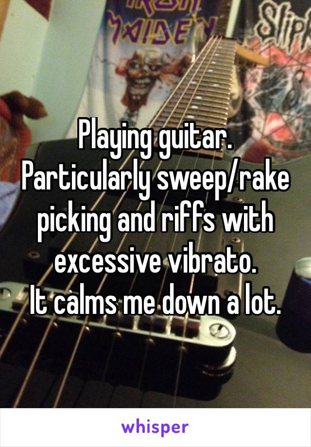 Playing guitar.
Particularly sweep/rake picking and riffs with excessive vibrato.
It calms me down a lot.
