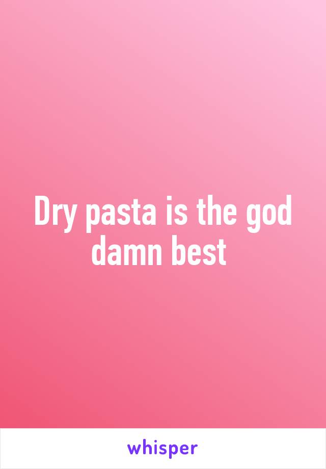 Dry pasta is the god damn best 