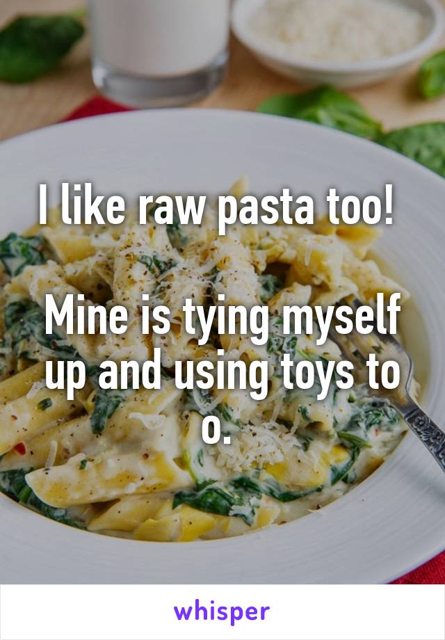 I like raw pasta too! 

Mine is tying myself up and using toys to o. 