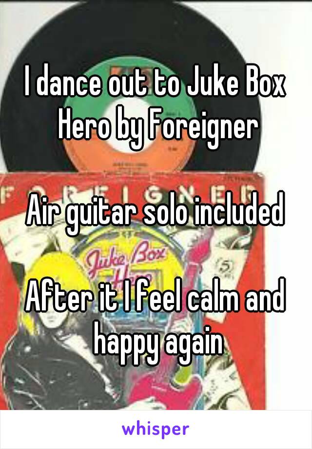 I dance out to Juke Box Hero by Foreigner

Air guitar solo included

After it I feel calm and happy again