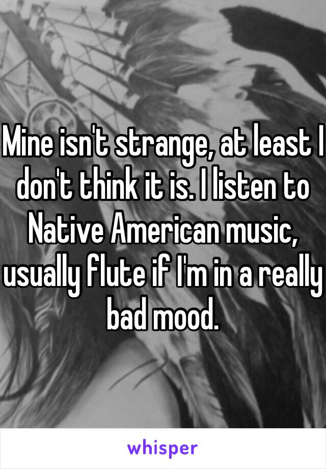 Mine isn't strange, at least I don't think it is. I listen to Native American music, usually flute if I'm in a really bad mood. 