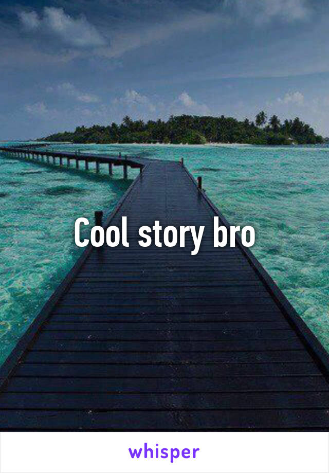 Cool story bro