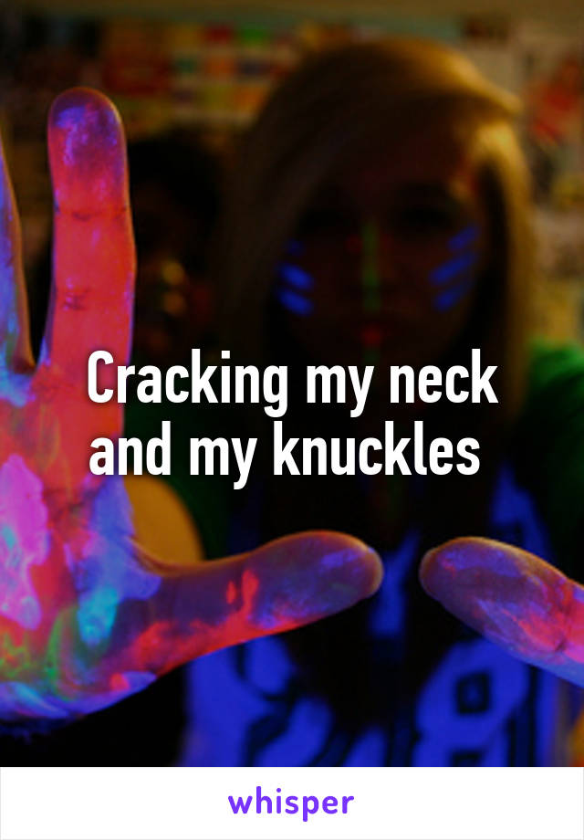 Cracking my neck and my knuckles 