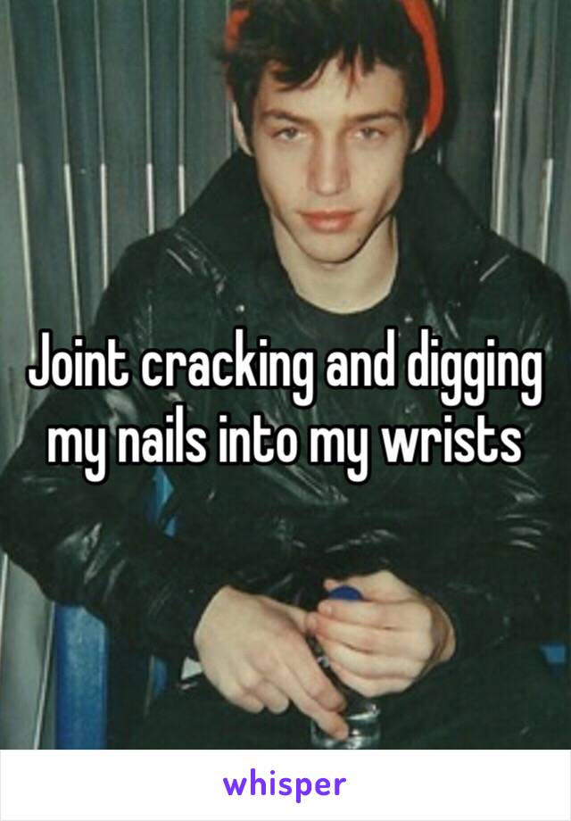 Joint cracking and digging my nails into my wrists